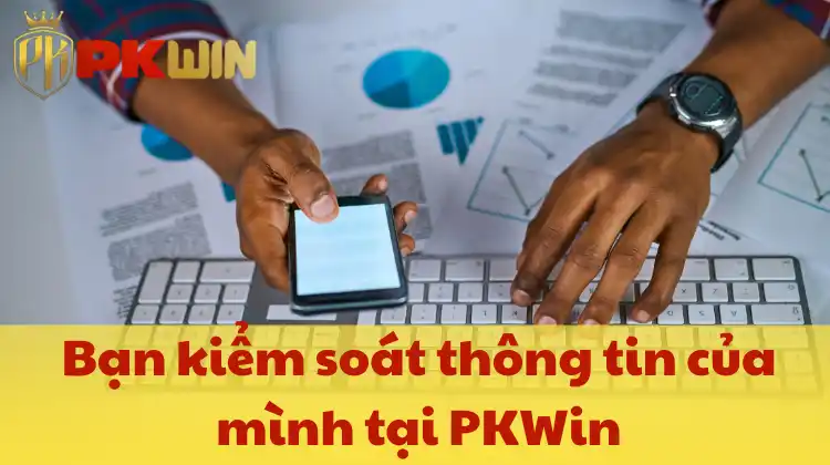 Bạn kiểm soát thông tin của mình tại PKWin